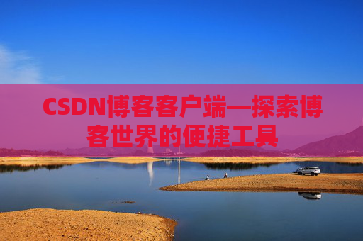 CSDN博客客户端—探索博客世界的便捷工具 CSDN博客客户端—探索博客世界的便捷工具